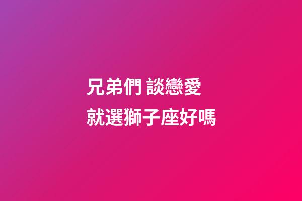 兄弟們 談戀愛就選獅子座好嗎-第1張-星座運勢-玄機派
